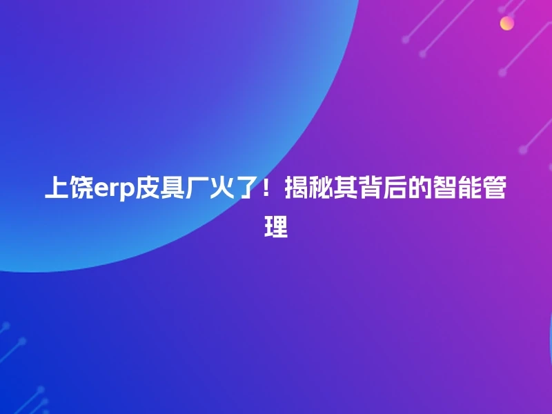 上饶erp皮具厂火了！揭秘其背后的智能管理