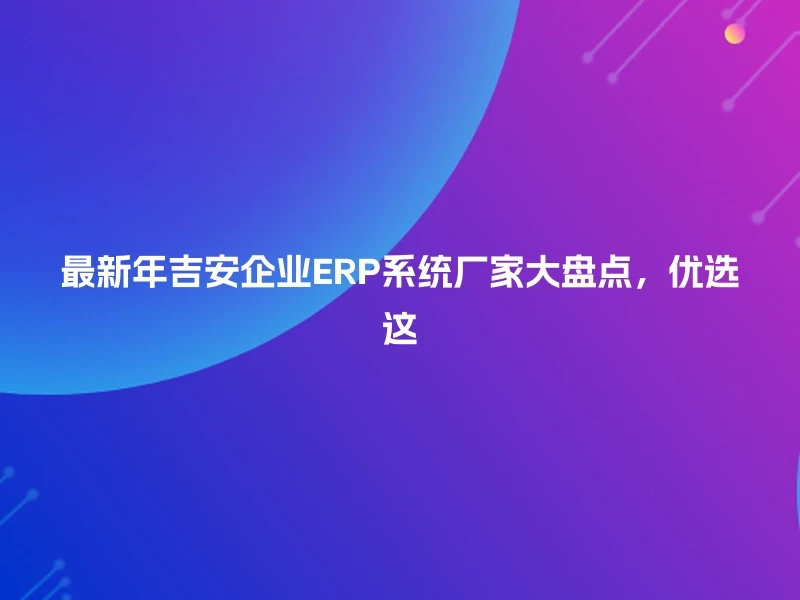 最新年吉安企业ERP系统厂家大盘点，优选这