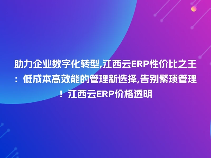 助力企业数字化转型,江西云ERP性价比之王：低成本高效能的管理新选择,告别繁琐管理！江西云ERP价格透明