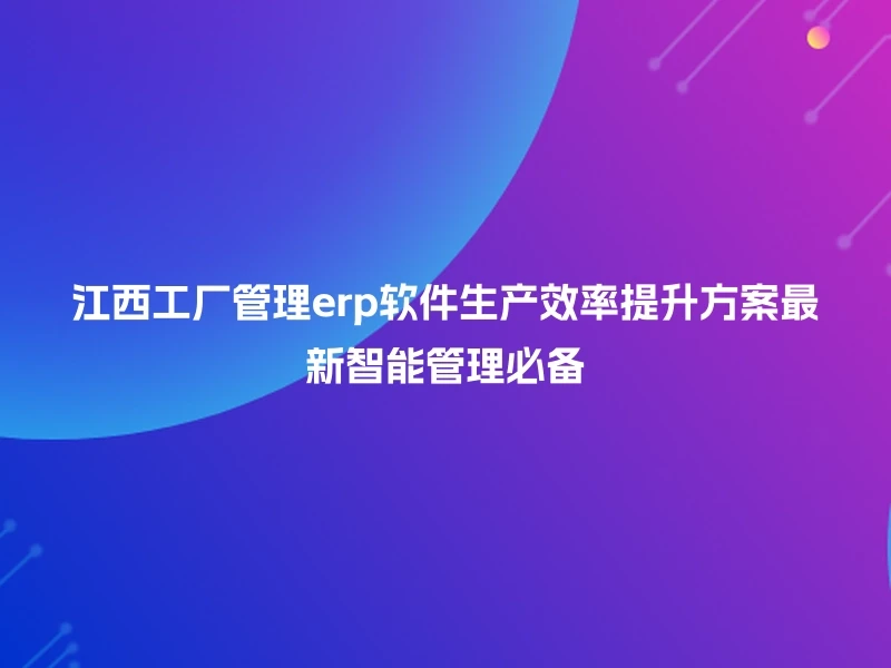 江西工厂管理erp软件生产效率提升方案最新智能管理必备