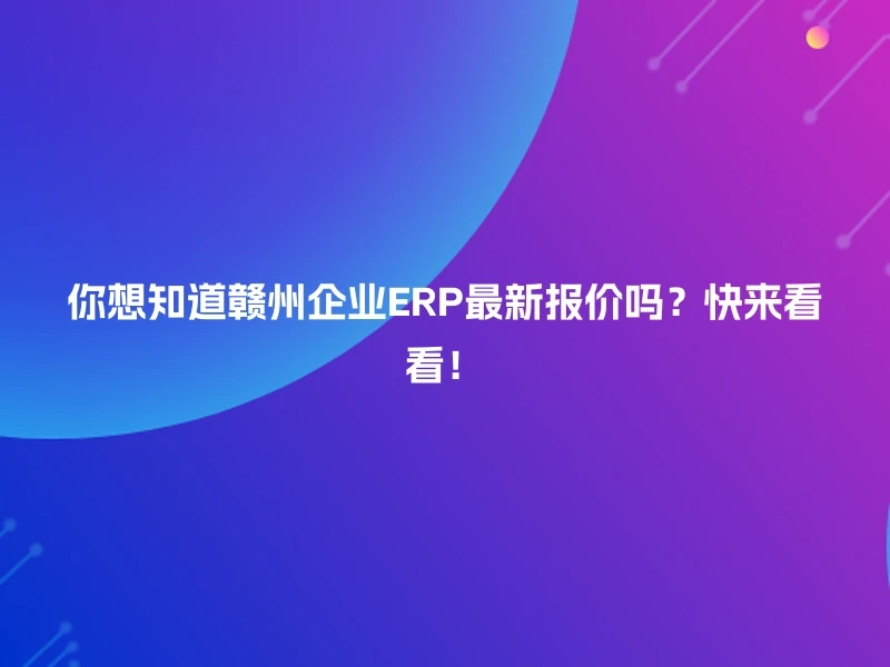 你想知道赣州企业ERP最新报价吗？快来看看！