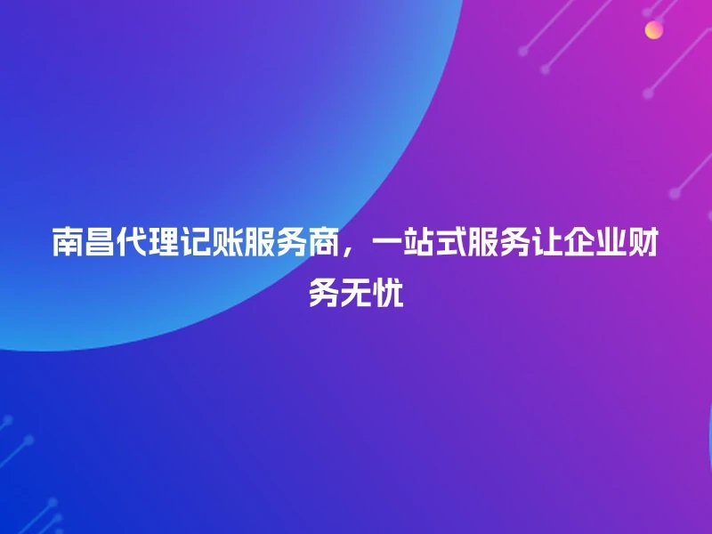 南昌代理记账服务商，一站式服务让企业财务无忧