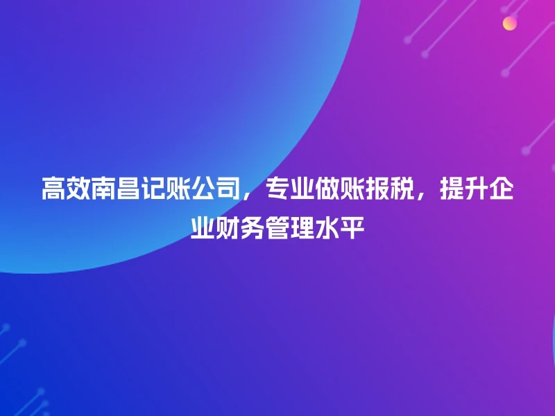 高效南昌记账公司，专业做账报税，提升企业财务管理水平