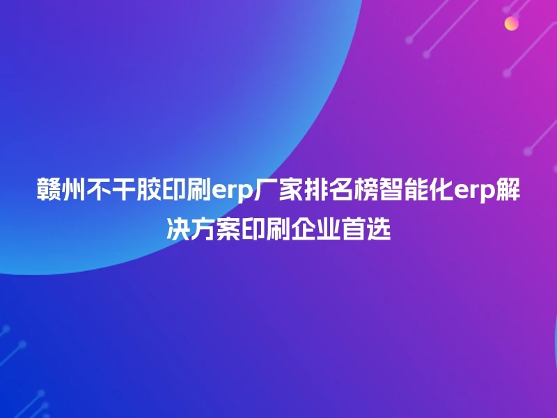 赣州不干胶印刷erp厂家排名榜智能化erp解决方案印刷企业首选