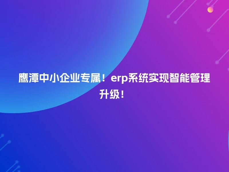 鹰潭中小企业专属！erp系统实现智能管理升级！