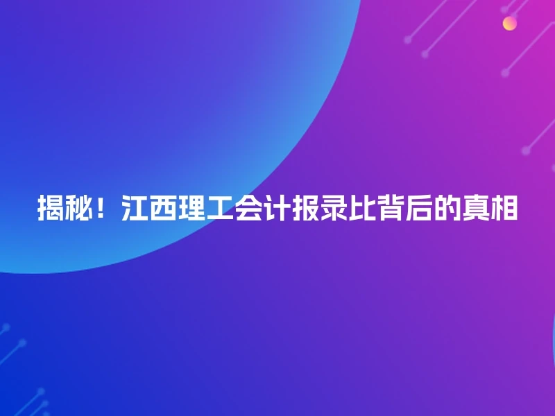 揭秘！江西理工会计报录比背后的真相