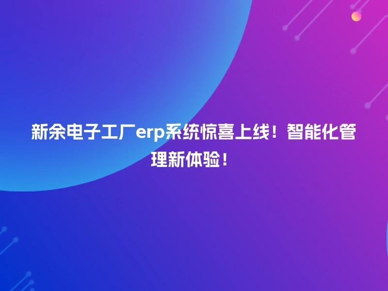 新余电子工厂erp系统惊喜上线！智能化管理新体验！