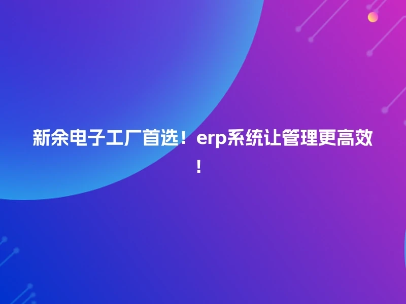 新余电子工厂首选！erp系统让管理更高效！