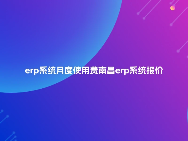 erp系统月度使用费南昌erp系统报价
