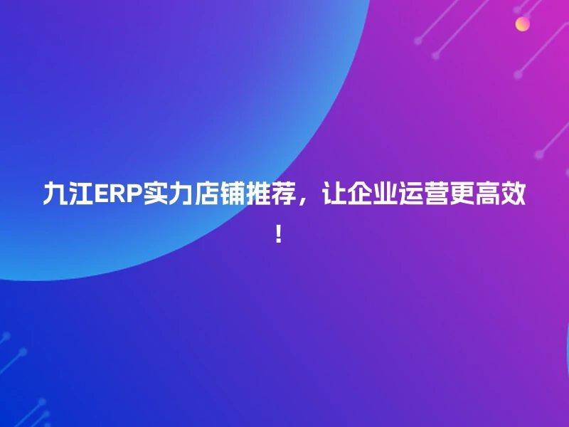九江ERP实力店铺推荐，让企业运营更高效！