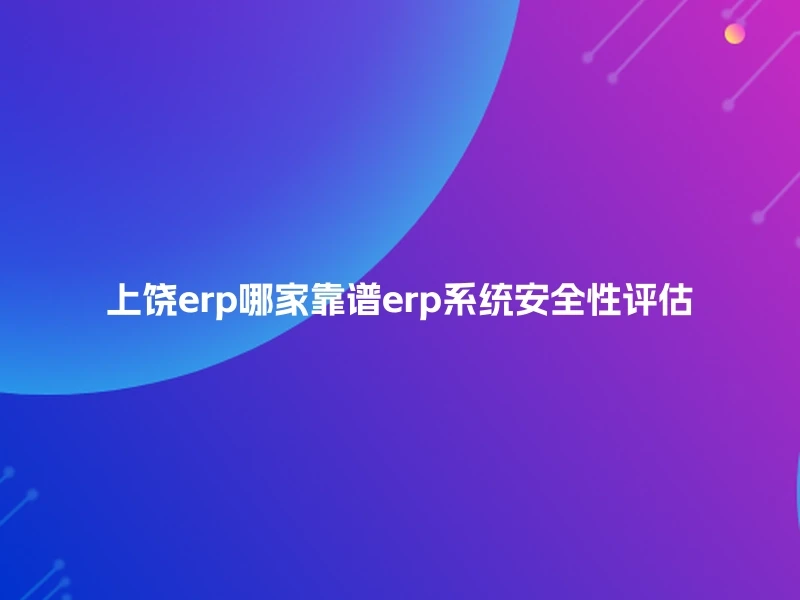 上饶erp哪家靠谱erp系统安全性评估