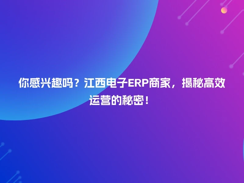你感兴趣吗？江西电子ERP商家，揭秘高效运营的秘密！