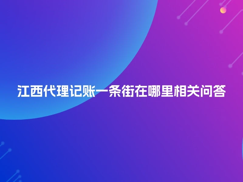江西代理记账一条街在哪里相关问答
