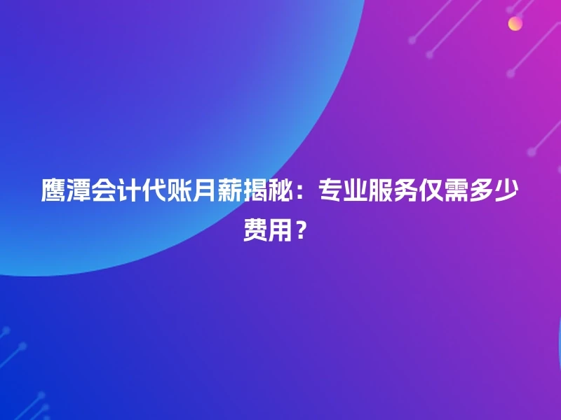 鹰潭会计代账月薪揭秘：专业服务仅需多少费用？