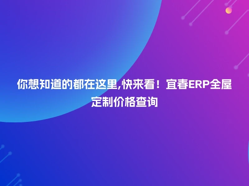 你想知道的都在这里,快来看！宜春ERP全屋定制价格查询
