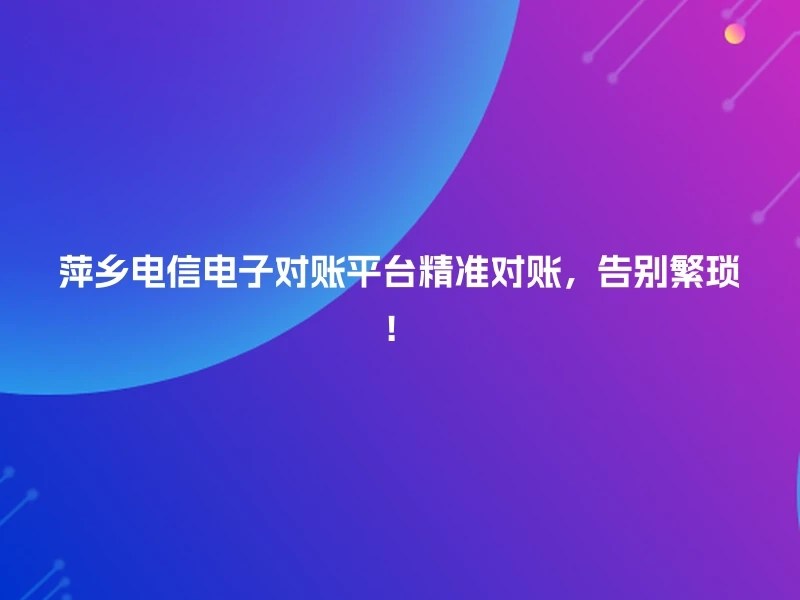 萍乡电信电子对账平台精准对账，告别繁琐！