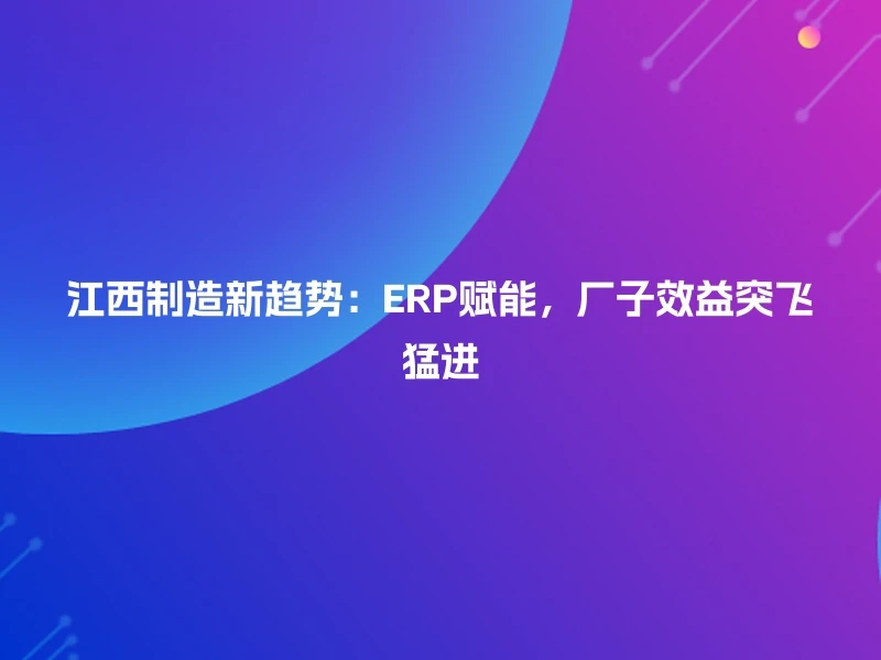江西制造新趋势:ERP赋能,厂子效益突飞猛进