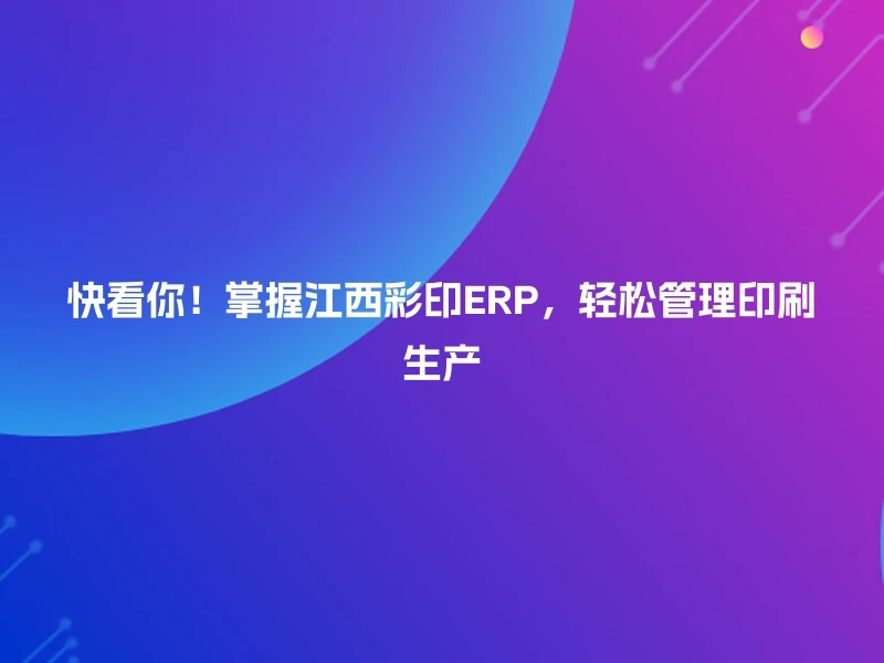 快看你!掌握江西彩印ERP,轻松管理印刷生产