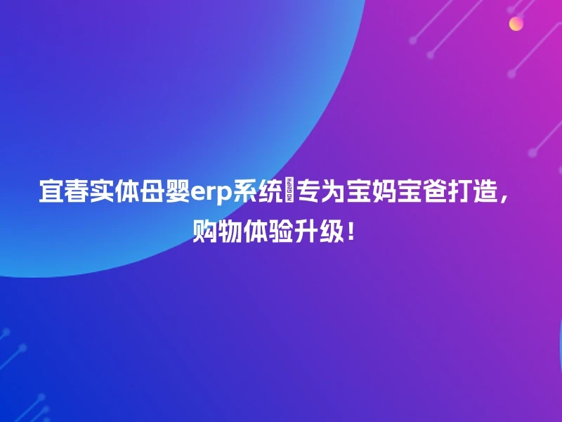 宜春实体母婴erp系统🚀专为宝妈宝爸打造，购物体验升级！