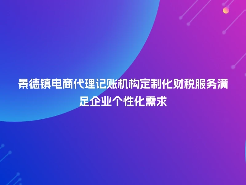 景德镇电商代理记账机构定制化财税服务满足企业个性化需求