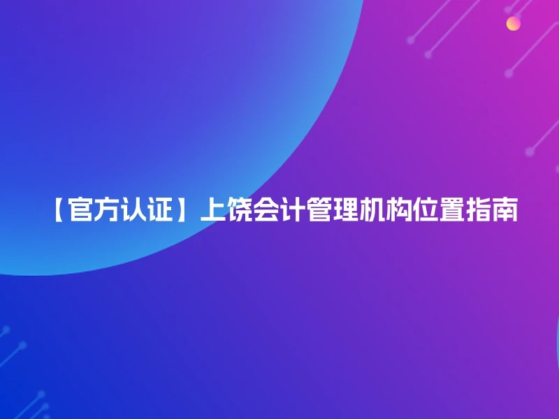 【官方认证】上饶会计管理机构位置指南