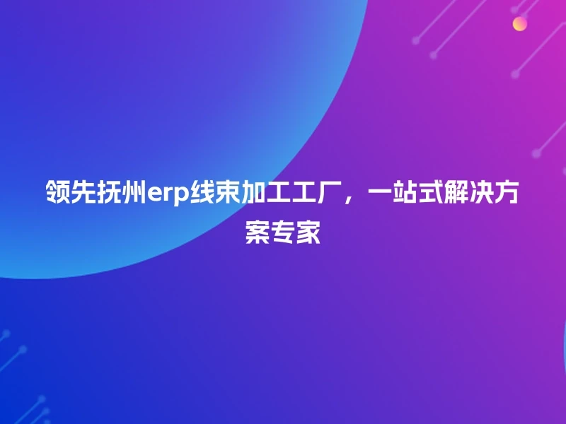 领先抚州erp线束加工工厂，一站式解决方案专家