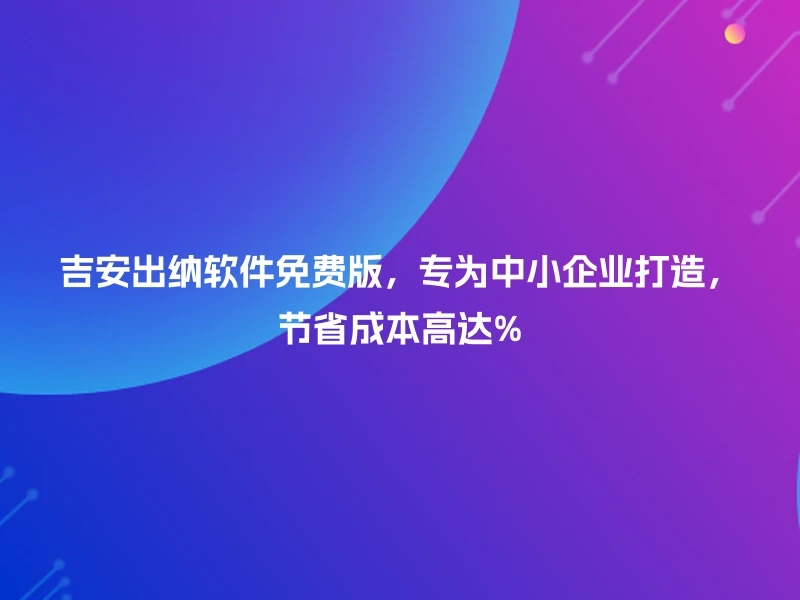 吉安出纳软件免费版，专为中小企业打造，节省成本高达%