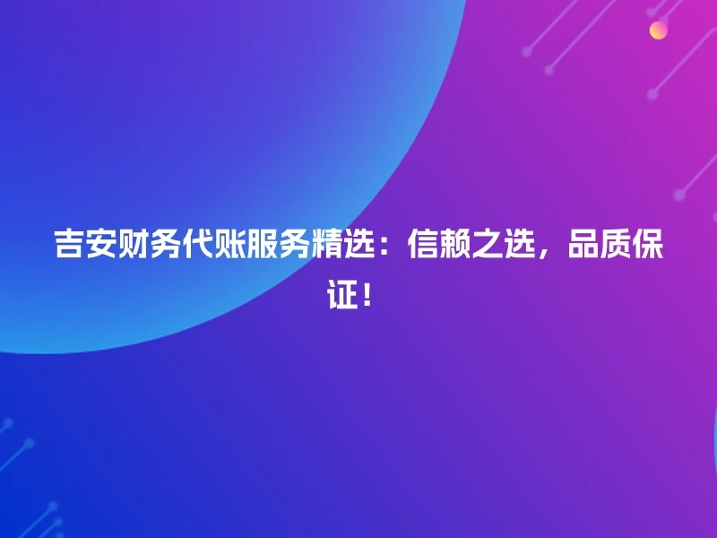 吉安财务代账服务精选：信赖之选，品质保证！