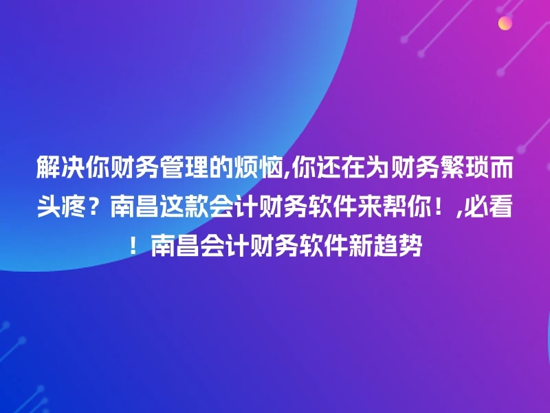 解决你财务管理的烦恼,你还在为财务繁琐而头疼？南昌这款会计财务软件来帮你！,必看！南昌会计财务软件新趋势