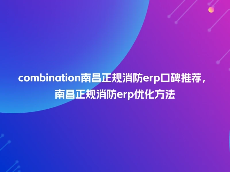combination南昌正规消防erp口碑推荐,南昌正规消防erp优化方法