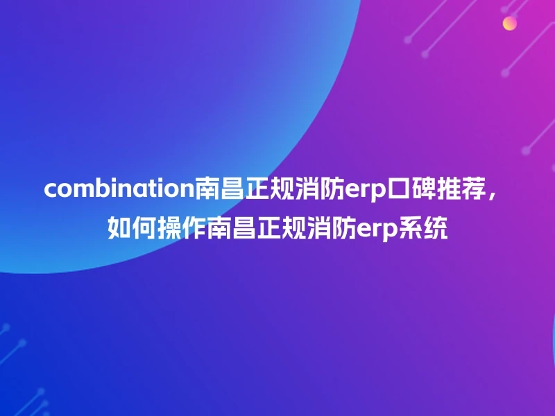 combination南昌正规消防erp口碑推荐,如何操作南昌正规消防erp系统
