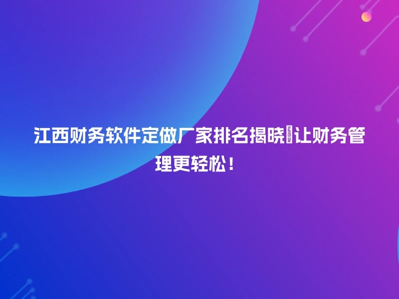 江西财务软件定做厂家排名揭晓🎉让财务管理更轻松！