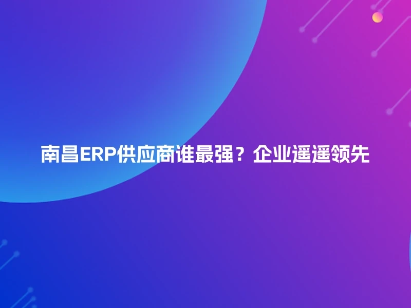 南昌ERP供应商谁最强？企业遥遥领先