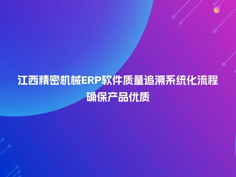 江西精密机械ERP软件质量追溯系统化流程确保产品优质