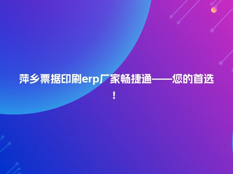 萍乡票据印刷erp厂家畅捷通——您的首选！