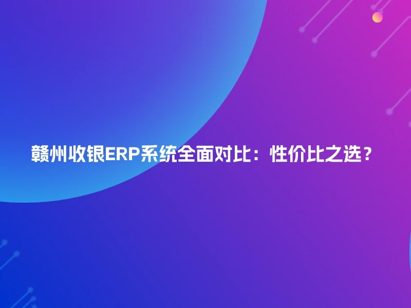 赣州收银ERP系统全面对比：性价比之选？