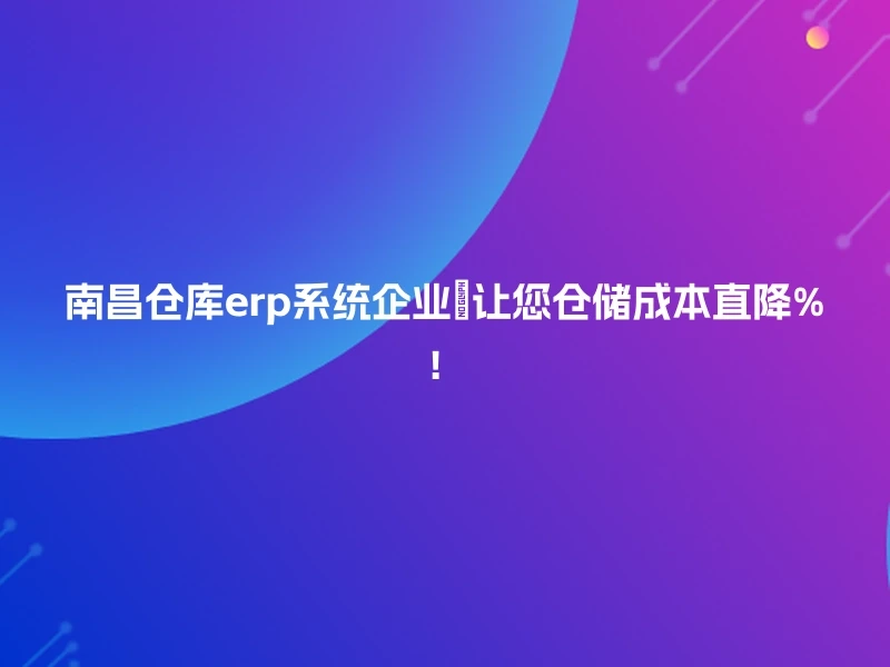 南昌仓库erp系统企业💡让您仓储成本直降%！