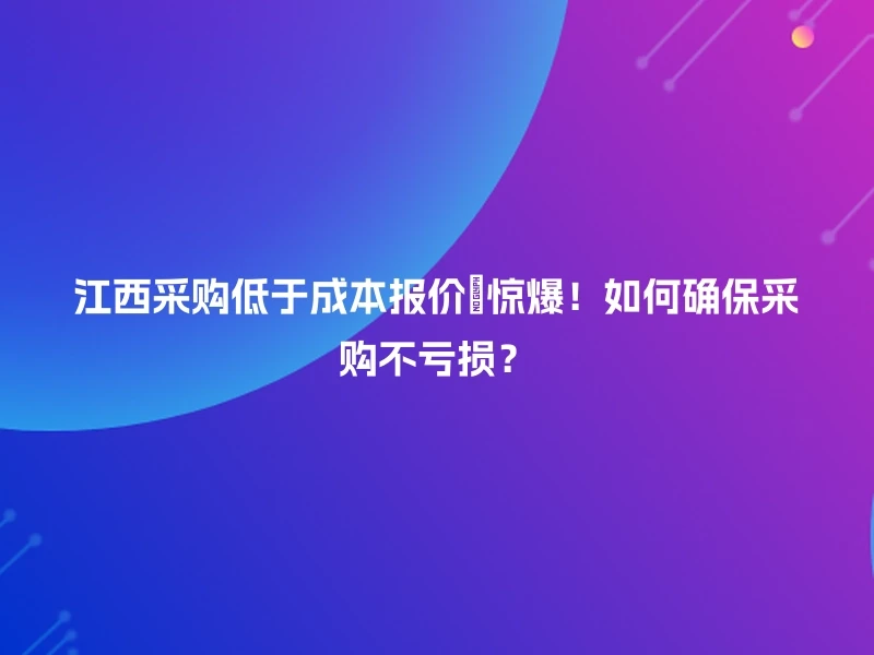 江西采购低于成本报价🚀惊爆！如何确保采购不亏损？