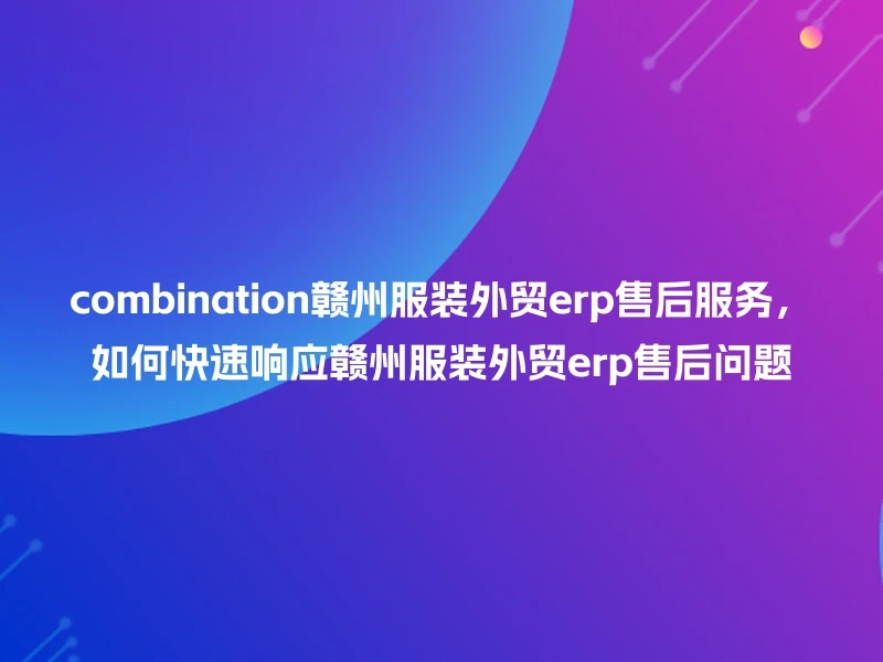 combination赣州服装外贸erp售后服务，如何快速响应赣州服装外贸erp售后问题