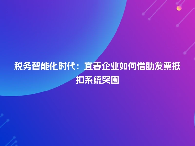 税务智能化时代：宜春企业如何借助发票抵扣系统突围