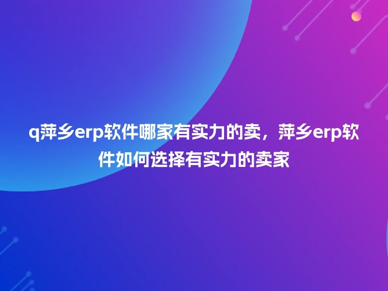 q萍乡erp软件哪家有实力的卖，萍乡erp软件如何选择有实力的卖家