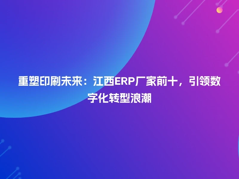 重塑印刷未来：江西ERP厂家前十，引领数字化转型浪潮
