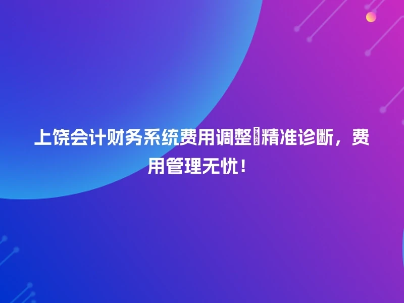上饶会计财务系统费用调整🔍精准诊断，费用管理无忧！