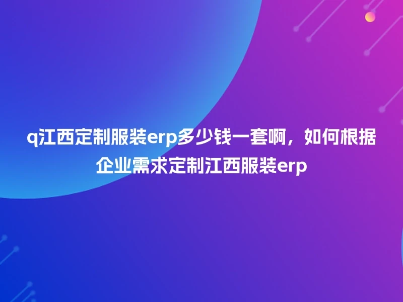 q江西定制服装erp多少钱一套啊，如何根据企业需求定制江西服装erp