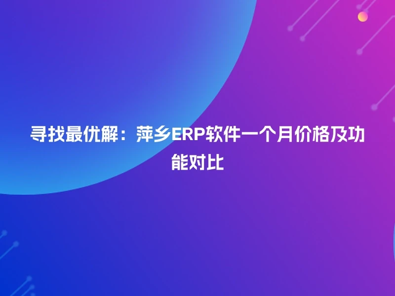 寻找最优解：萍乡ERP软件一个月价格及功能对比