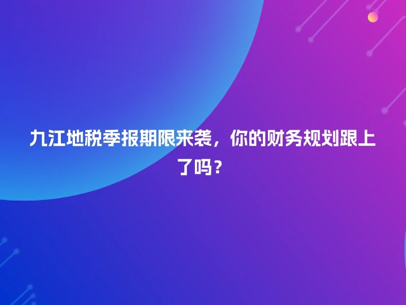 九江地税季报期限来袭，你的财务规划跟上了吗？