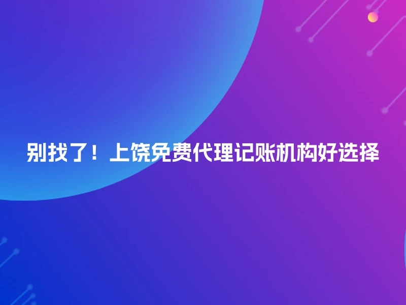 别找了！上饶免费代理记账机构好选择