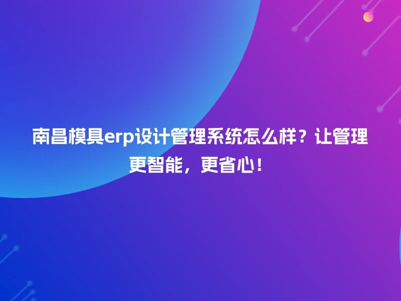 南昌模具erp设计管理系统怎么样？让管理更智能，更省心！