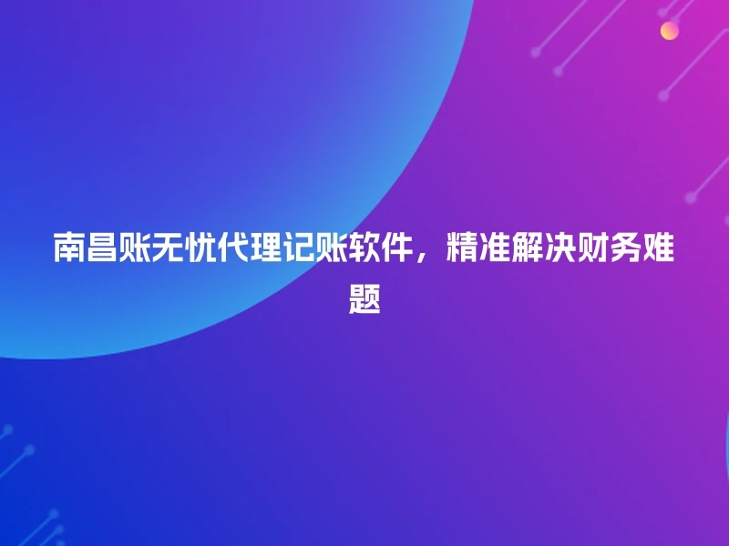南昌账无忧代理记账软件,精准解决财务难题