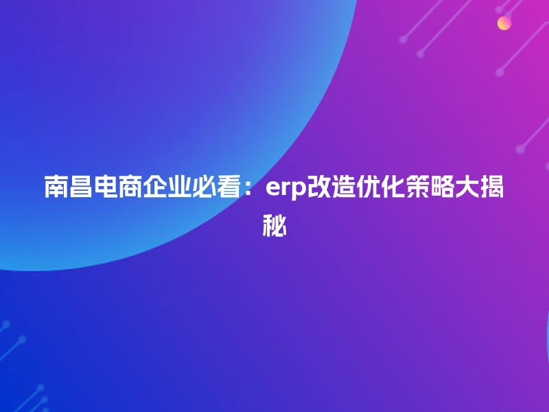 南昌电商企业必看：erp改造优化策略大揭秘